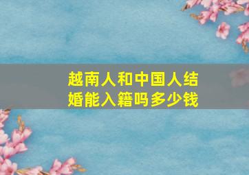 越南人和中国人结婚能入籍吗多少钱