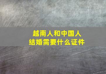 越南人和中国人结婚需要什么证件