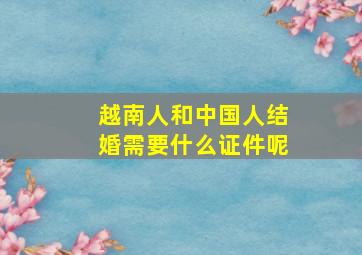 越南人和中国人结婚需要什么证件呢