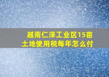 越南仁泽工业区15亩土地使用税每年怎么付