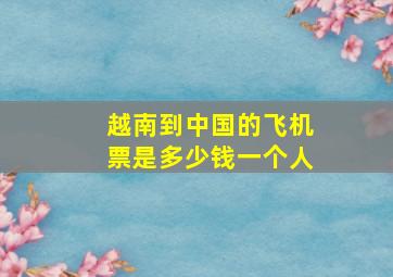 越南到中国的飞机票是多少钱一个人