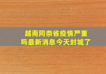 越南同奈省疫情严重吗最新消息今天封城了