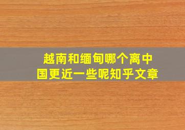 越南和缅甸哪个离中国更近一些呢知乎文章