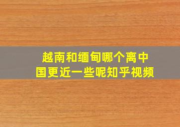 越南和缅甸哪个离中国更近一些呢知乎视频