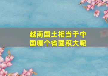 越南国土相当于中国哪个省面积大呢