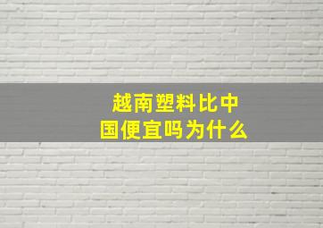 越南塑料比中国便宜吗为什么