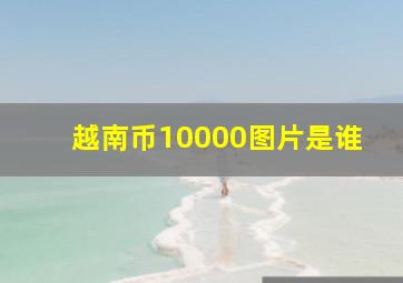 越南币10000图片是谁