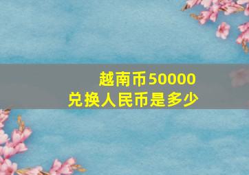 越南币50000兑换人民币是多少