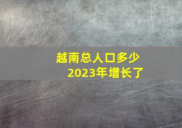 越南总人口多少2023年增长了