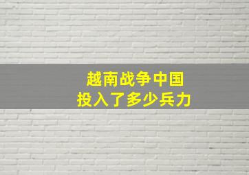 越南战争中国投入了多少兵力