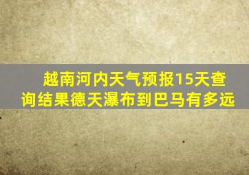 越南河内天气预报15天查询结果德天瀑布到巴马有多远