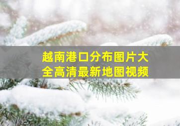 越南港口分布图片大全高清最新地图视频