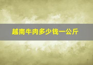 越南牛肉多少钱一公斤