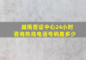 越南签证中心24小时咨询热线电话号码是多少