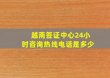 越南签证中心24小时咨询热线电话是多少