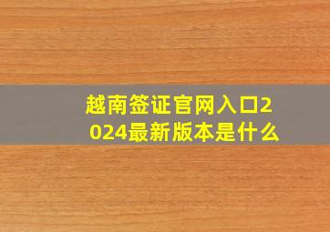 越南签证官网入口2024最新版本是什么