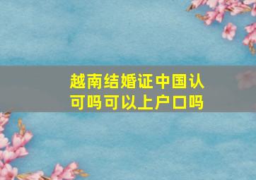 越南结婚证中国认可吗可以上户口吗