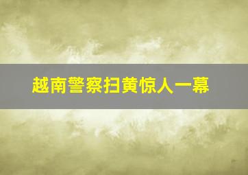 越南警察扫黄惊人一幕