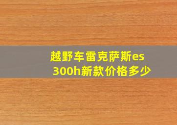 越野车雷克萨斯es300h新款价格多少