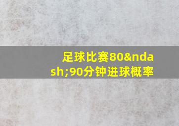 足球比赛80–90分钟进球概率