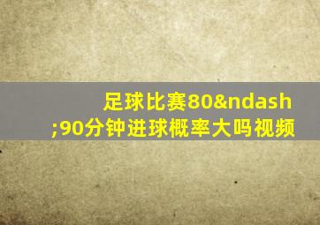 足球比赛80–90分钟进球概率大吗视频