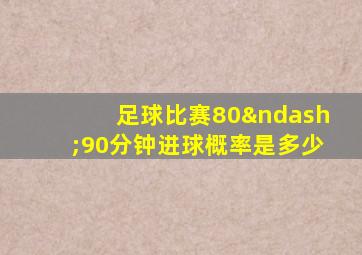 足球比赛80–90分钟进球概率是多少