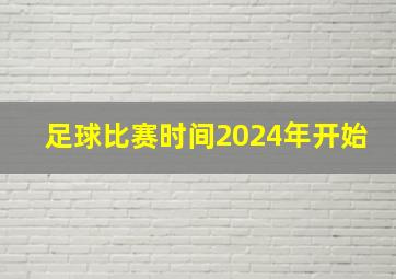 足球比赛时间2024年开始