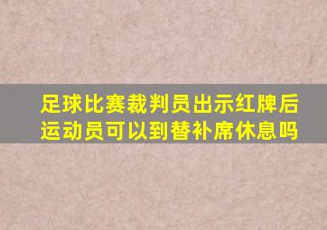 足球比赛裁判员出示红牌后运动员可以到替补席休息吗