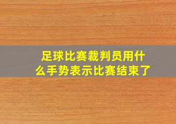 足球比赛裁判员用什么手势表示比赛结束了