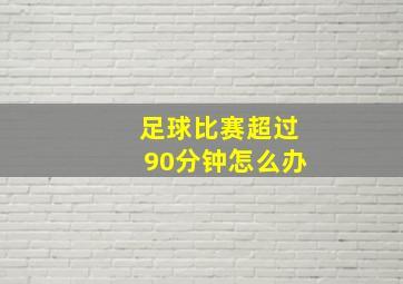 足球比赛超过90分钟怎么办