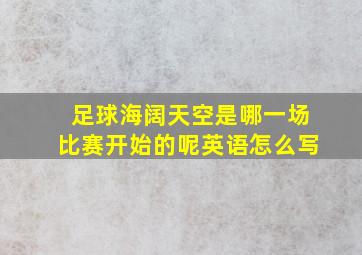 足球海阔天空是哪一场比赛开始的呢英语怎么写