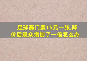 足球赛门票15元一张,降价后观众增加了一倍怎么办