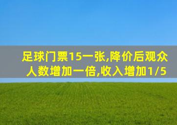 足球门票15一张,降价后观众人数增加一倍,收入增加1/5