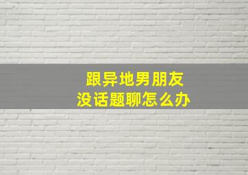 跟异地男朋友没话题聊怎么办