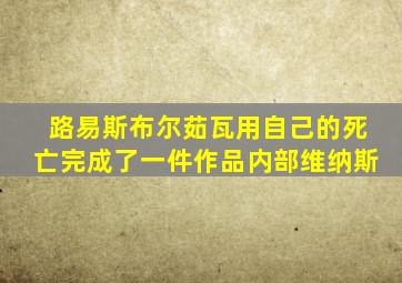 路易斯布尔茹瓦用自己的死亡完成了一件作品内部维纳斯