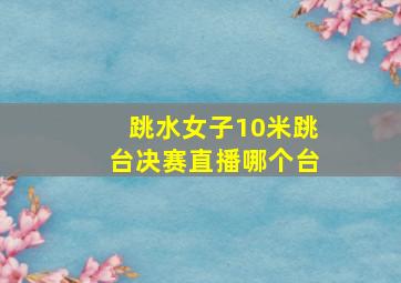 跳水女子10米跳台决赛直播哪个台