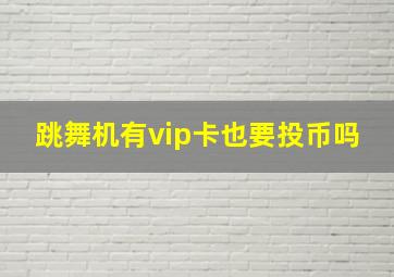 跳舞机有vip卡也要投币吗