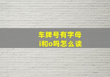 车牌号有字母i和o吗怎么读