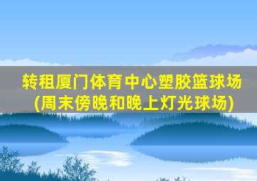 转租厦门体育中心塑胶篮球场(周末傍晚和晚上灯光球场)