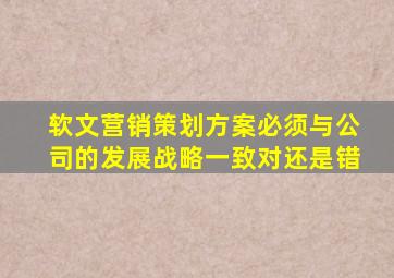 软文营销策划方案必须与公司的发展战略一致对还是错