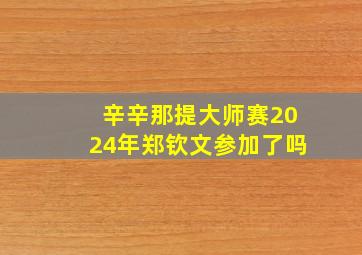 辛辛那提大师赛2024年郑钦文参加了吗