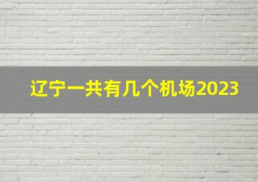 辽宁一共有几个机场2023