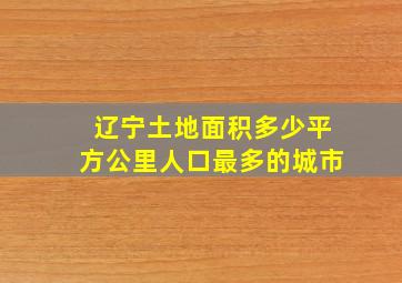 辽宁土地面积多少平方公里人口最多的城市