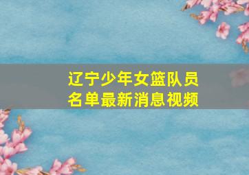 辽宁少年女篮队员名单最新消息视频