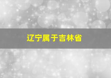 辽宁属于吉林省