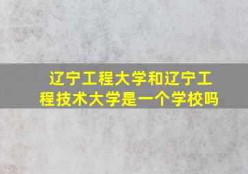 辽宁工程大学和辽宁工程技术大学是一个学校吗