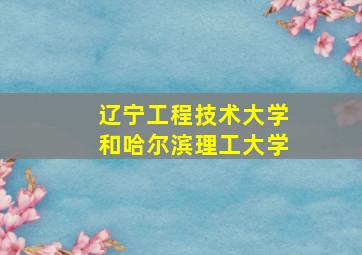 辽宁工程技术大学和哈尔滨理工大学