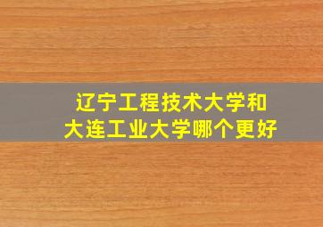 辽宁工程技术大学和大连工业大学哪个更好