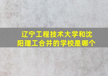 辽宁工程技术大学和沈阳理工合并的学校是哪个