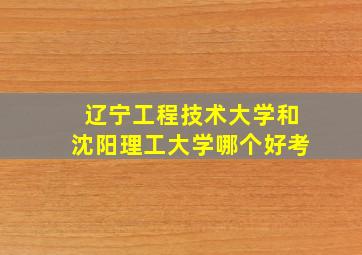 辽宁工程技术大学和沈阳理工大学哪个好考